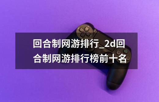 回合制网游排行_2d回合制网游排行榜前十名-第1张-游戏资讯-龙启网络