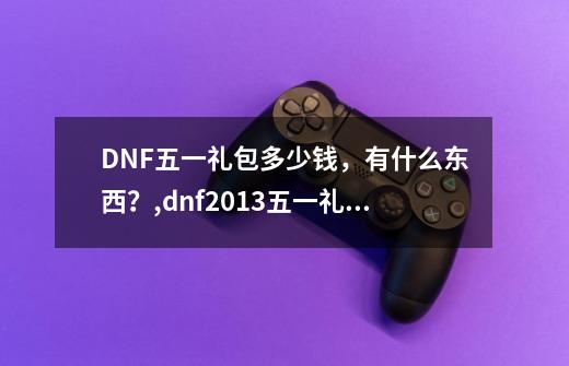 DNF五一礼包多少钱,有什么东西?,dnf2013五一礼包谁知道-第1张-游戏资讯-龙启网络
