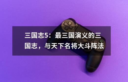 三国志5:最三国演义的三国志,与天下名将大斗阵法-第1张-游戏资讯-龙启网络