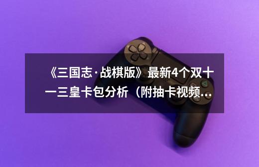 《三国志·战棋版》最新4个双十一三皇卡包分析(附抽卡视频)-第1张-游戏资讯-龙启网络