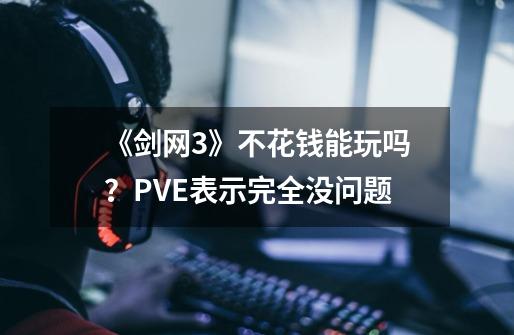《剑网3》不花钱能玩吗?PVE表示完全没问题-第1张-游戏资讯-龙启网络