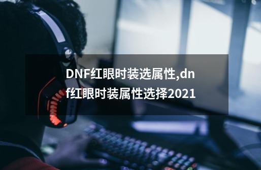 DNF红眼时装选属性,dnf红眼时装属性选择2021-第1张-游戏资讯-龙启网络