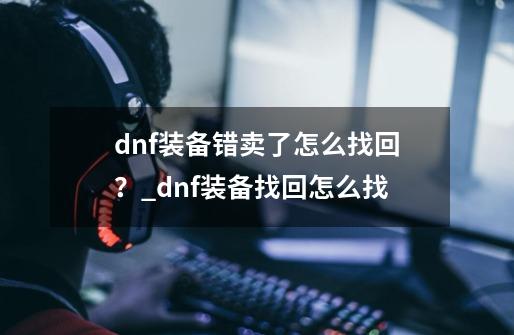 dnf装备错卖了怎么找回?_dnf装备找回怎么找-第1张-游戏资讯-龙启网络