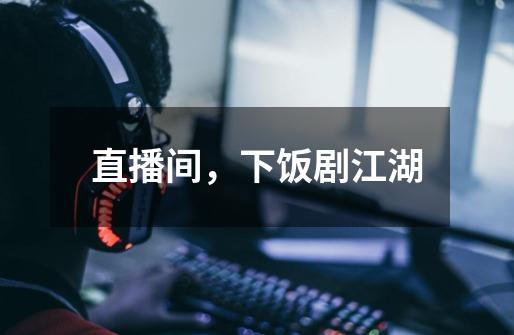 直播间,下饭剧江湖-第1张-游戏资讯-龙启网络