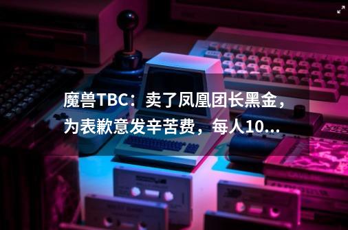 魔兽TBC:卖了凤凰团长黑金,为表歉意发辛苦费,每人100金2个布-第1张-游戏资讯-龙启网络