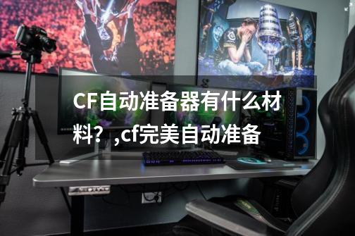 CF自动准备器有什么材料?,cf完美自动准备-第1张-游戏资讯-龙启网络
