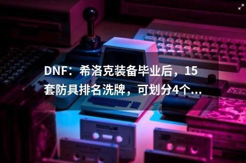 DNF:希洛克装备毕业后,15套防具排名洗牌,可划分4个梯队-第1张-游戏资讯-龙启网络