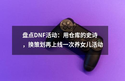 盘点DNF活动:用仓库的史诗,换策划再上线一次养女儿活动-第1张-游戏资讯-龙启网络