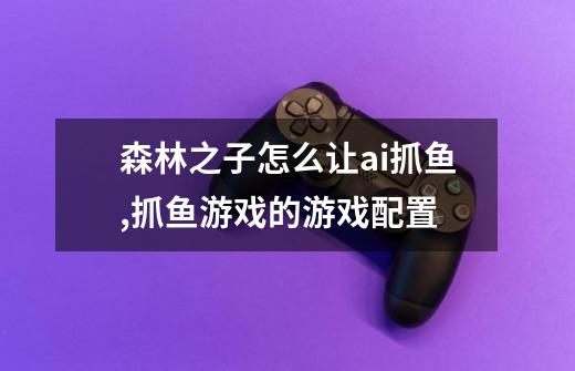 森林之子怎么让ai抓鱼,抓鱼游戏的游戏配置-第1张-游戏资讯-龙启网络