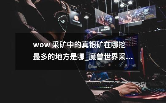 wow 采矿中的真银矿在哪挖? 最多的地方是哪?_魔兽世界采矿银矿哪里多-第1张-游戏资讯-龙启网络