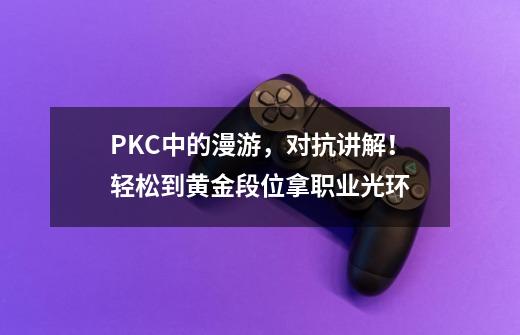 PKC中的漫游,对抗讲解!轻松到黄金段位拿职业光环-第1张-游戏资讯-龙启网络