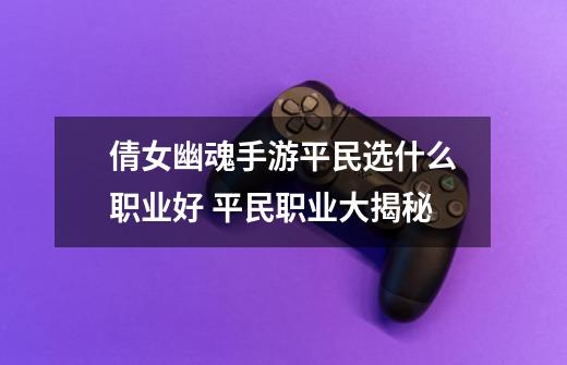 倩女幽魂手游平民选什么职业好 平民职业大揭秘-第1张-游戏资讯-龙启网络