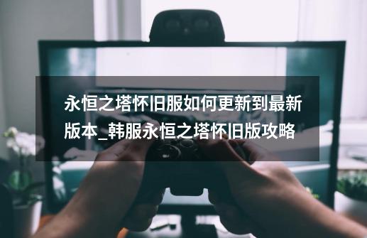 永恒之塔怀旧服如何更新到最新版本_韩服永恒之塔怀旧版攻略-第1张-游戏资讯-龙启网络