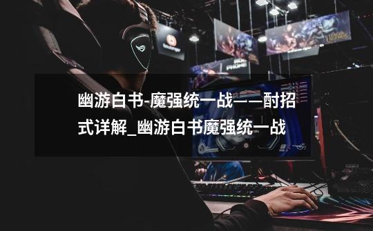幽游白书-魔强统一战——酎招式详解_幽游白书魔强统一战-第1张-游戏资讯-龙启网络