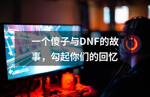 一个傻子与DNF的故事,勾起你们的回忆-第1张-游戏资讯-龙启网络