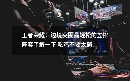 王者荣耀：边境突围最轻松的五排阵容了解一下 吃鸡不要太简单！-第1张-游戏资讯-龙启网络