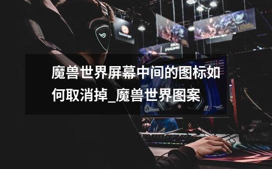 魔兽世界屏幕中间的图标如何取消掉_魔兽世界图案-第1张-游戏资讯-龙启网络