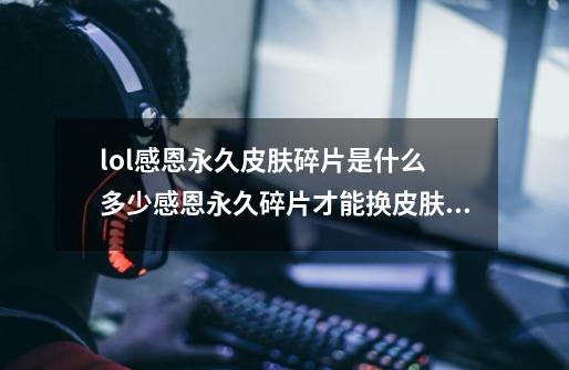 lol感恩永久皮肤碎片是什么 多少感恩永久碎片才能换皮肤,lol感恩前行活动-第1张-游戏资讯-龙启网络