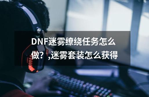 DNF迷雾缭绕任务怎么做?,迷雾套装怎么获得-第1张-游戏资讯-龙启网络