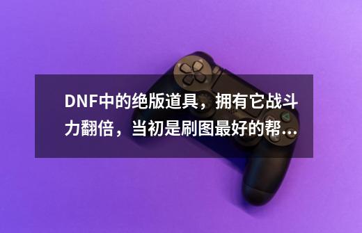 DNF中的绝版道具,拥有它战斗力翻倍,当初是刷图最好的帮手-第1张-游戏资讯-龙启网络