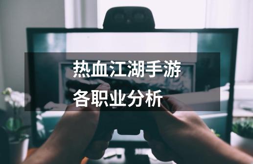 热血江湖手游各职业分析-第1张-游戏资讯-龙启网络