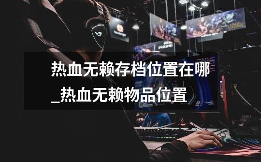 热血无赖存档位置在哪_热血无赖物品位置-第1张-游戏资讯-龙启网络