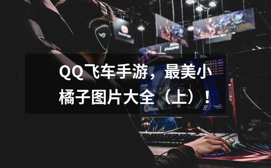QQ飞车手游，最美小橘子图片大全（上）！-第1张-游戏资讯-龙启网络