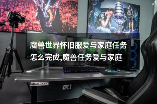 魔兽世界怀旧服爱与家庭任务怎么完成,魔兽任务爱与家庭-第1张-游戏资讯-龙启网络