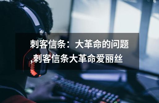 刺客信条:大革命的问题,刺客信条大革命爱丽丝-第1张-游戏资讯-龙启网络