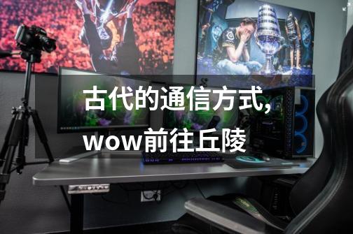 古代的通信方式,wow前往丘陵-第1张-游戏资讯-龙启网络