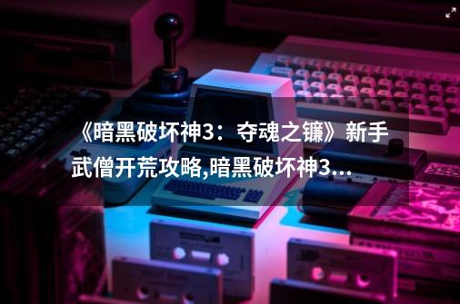《暗黑破坏神3:夺魂之镰》新手武僧开荒攻略,暗黑破坏神3switch版攻略最强装备-第1张-游戏资讯-龙启网络