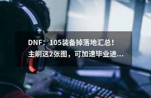 DNF:105装备掉落地汇总!主刷这2张图,可加速毕业进度-第1张-游戏资讯-龙启网络