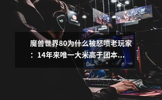魔兽世界8.0为什么被怒喷?老玩家:14年来唯一大米高于团本的版本-第1张-游戏资讯-龙启网络