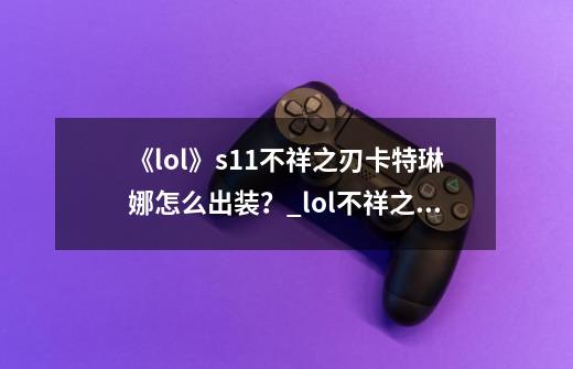 《lol》s11不祥之刃卡特琳娜怎么出装?_lol不祥之刃出装顺序-第1张-游戏资讯-龙启网络