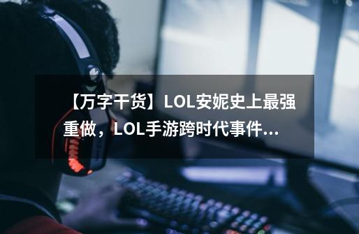 【万字干货】LOL安妮史上最强重做,LOL手游跨时代事件!-第1张-游戏资讯-龙启网络