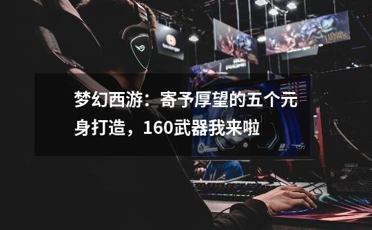 梦幻西游:寄予厚望的五个元身打造,160武器我来啦-第1张-游戏资讯-龙启网络