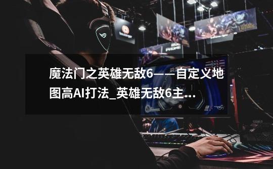 魔法门之英雄无敌6——自定义地图高AI打法_英雄无敌6主城-第1张-游戏资讯-龙启网络