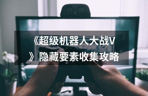 《超级机器人大战V》隐藏要素收集攻略-第1张-游戏资讯-龙启网络