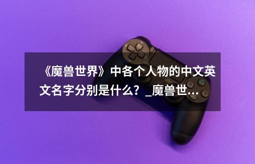《魔兽世界》中各个人物的中文英文名字分别是什么?_魔兽世界里的联盟英雄吉安娜是什么职业-第1张-游戏资讯-龙启网络