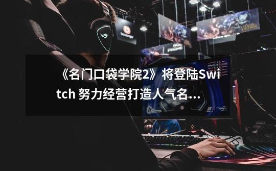 《名门口袋学院2》将登陆Switch 努力经营打造人气名校-第1张-游戏资讯-龙启网络