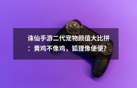 诛仙手游二代宠物颜值大比拼：黄鸡不像鸡，狐狸像便便？-第1张-游戏资讯-龙启网络
