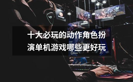 十大必玩的动作角色扮演单机游戏哪些更好玩-第1张-游戏资讯-龙启网络