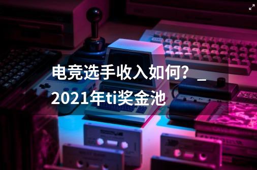 电竞选手收入如何?_2021年ti奖金池-第1张-游戏资讯-龙启网络