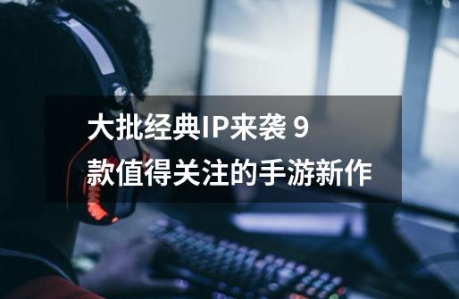 大批经典IP来袭 9款值得关注的手游新作-第1张-游戏资讯-龙启网络