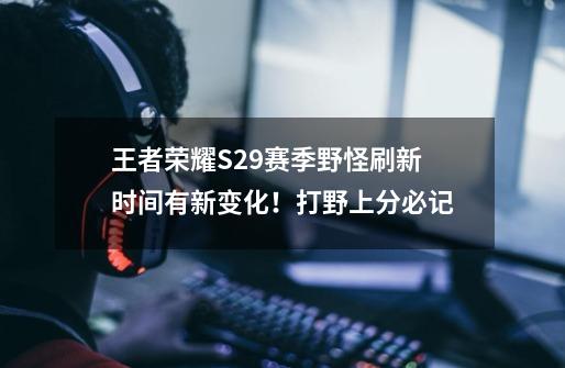 王者荣耀S29赛季野怪刷新时间有新变化!打野上分必记-第1张-游戏资讯-龙启网络