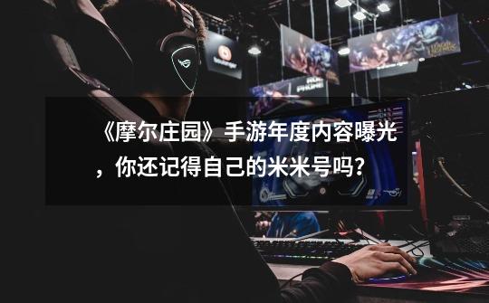 《摩尔庄园》手游年度内容曝光,你还记得自己的米米号吗?-第1张-游戏资讯-龙启网络