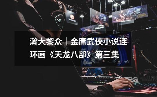 瀚大黎众|金庸武侠小说连环画《天龙八部》第三集-第1张-游戏资讯-龙启网络