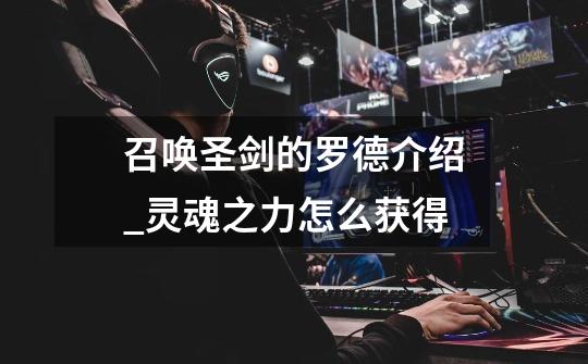 召唤圣剑的罗德介绍_灵魂之力怎么获得-第1张-游戏资讯-龙启网络