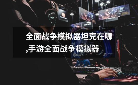 全面战争模拟器坦克在哪,手游全面战争模拟器-第1张-游戏资讯-龙启网络