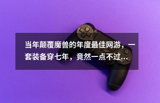 当年颠覆魔兽的年度最佳网游,一套装备穿七年,竟然一点不过时?-第1张-游戏资讯-龙启网络